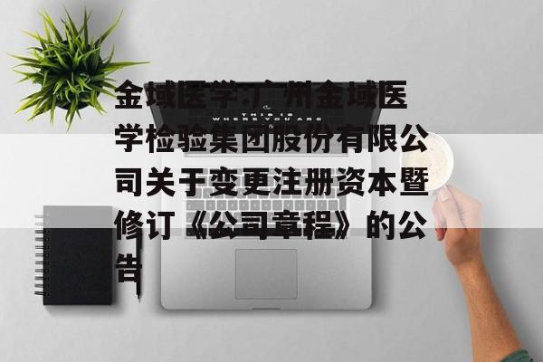 金域医学:广州金域医学检验集团股份有限公司关于变更注册资本暨修订《公司章程》的公告