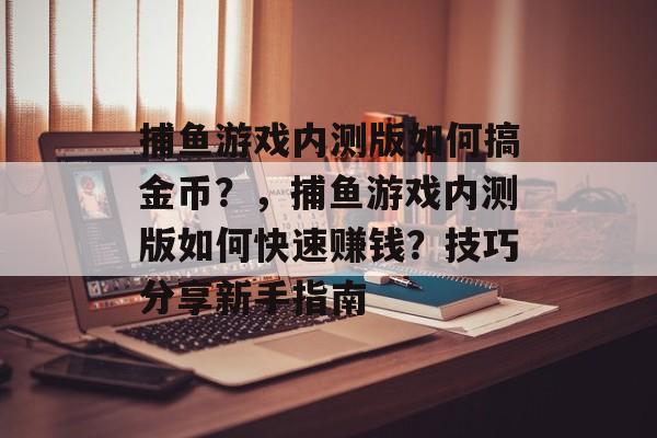 捕鱼游戏内测版如何搞金币？，捕鱼游戏内测版如何快速赚钱？技巧分享新手指南