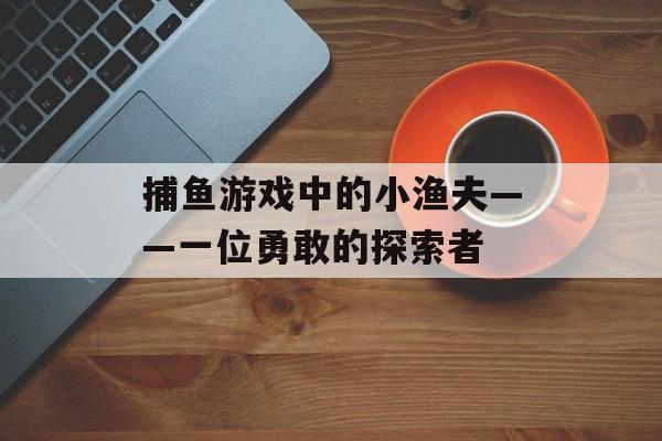 捕鱼游戏中的小渔夫——一位勇敢的探索者