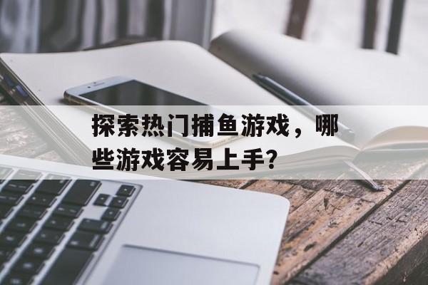 探索热门捕鱼游戏，哪些游戏容易上手？