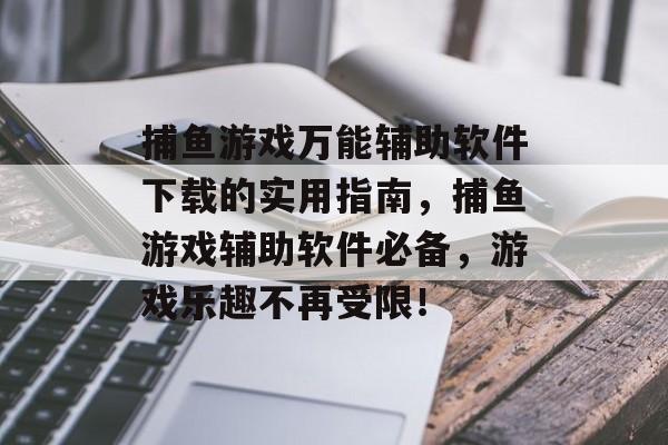 捕鱼游戏万能辅助软件下载的实用指南，捕鱼游戏辅助软件必备，游戏乐趣不再受限！