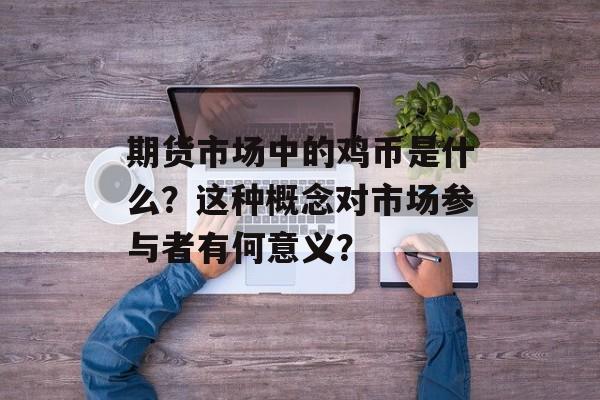 期货市场中的鸡币是什么？这种概念对市场参与者有何意义？