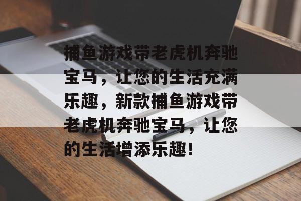 捕鱼游戏带老虎机奔驰宝马，让您的生活充满乐趣，新款捕鱼游戏带老虎机奔驰宝马，让您的生活增添乐趣！