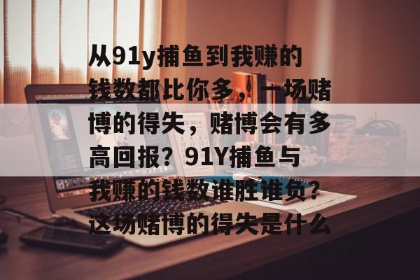 从91y捕鱼到我赚的钱数都比你多，一场赌博的得失，赌博会有多高回报？91Y捕鱼与我赚的钱数谁胜谁负？这场赌博的得失是什么