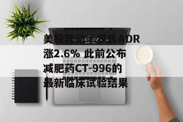 美股异动丨罗氏ADR涨2.6% 此前公布减肥药CT-996的最新临床试验结果