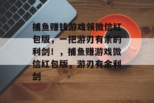 捕鱼赚钱游戏领微信红包版，一把游刃有余的利剑！，捕鱼赚游戏微信红包版，游刃有余利剑