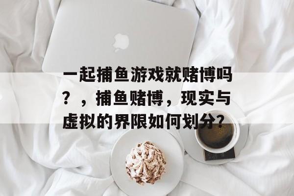 一起捕鱼游戏就赌博吗？，捕鱼赌博，现实与虚拟的界限如何划分？