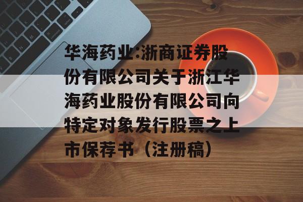 华海药业:浙商证券股份有限公司关于浙江华海药业股份有限公司向特定对象发行股票之上市保荐书（注册稿）