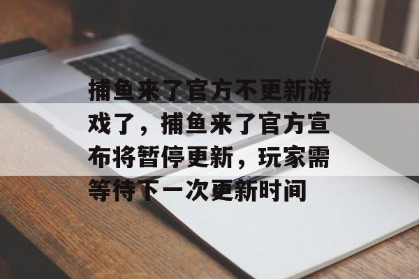 捕鱼来了官方不更新游戏了，捕鱼来了官方宣布将暂停更新，玩家需等待下一次更新时间