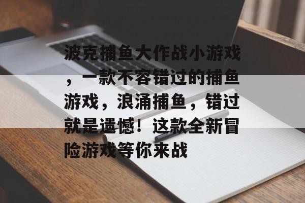 波克捕鱼大作战小游戏，一款不容错过的捕鱼游戏，浪涌捕鱼，错过就是遗憾！这款全新冒险游戏等你来战