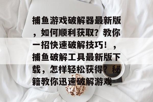 捕鱼游戏破解器最新版，如何顺利获取？教你一招快速破解技巧！，捕鱼破解工具最新版下载，怎样轻松获得？秘籍教你迅速破解游戏