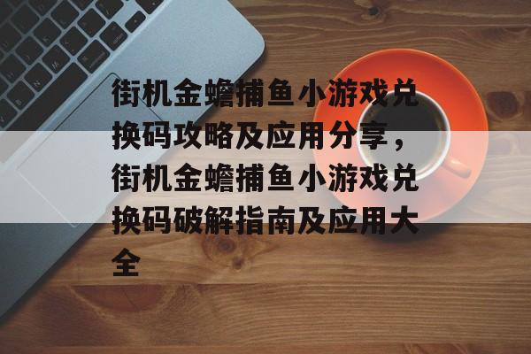 街机金蟾捕鱼小游戏兑换码攻略及应用分享，街机金蟾捕鱼小游戏兑换码破解指南及应用大全