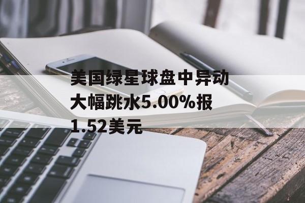 美国绿星球盘中异动 大幅跳水5.00%报1.52美元