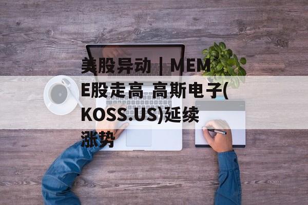 美股异动 | MEME股走高 高斯电子(KOSS.US)延续涨势