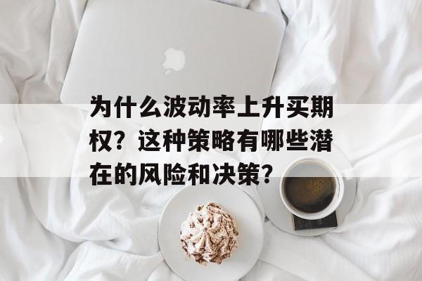 为什么波动率上升买期权？这种策略有哪些潜在的风险和决策？