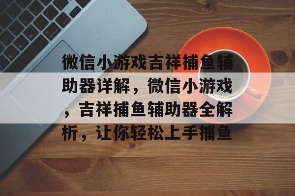 微信小游戏吉祥捕鱼辅助器详解，微信小游戏，吉祥捕鱼辅助器全解析，让你轻松上手捕鱼