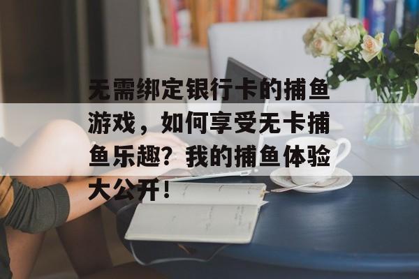 无需绑定银行卡的捕鱼游戏，如何享受无卡捕鱼乐趣？我的捕鱼体验大公开！