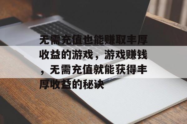 无需充值也能赚取丰厚收益的游戏，游戏赚钱，无需充值就能获得丰厚收益的秘诀