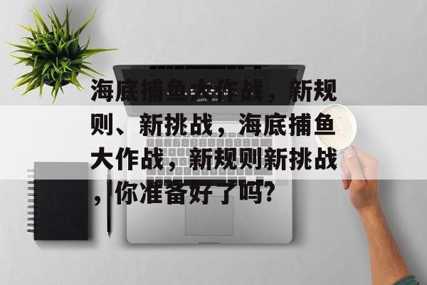 海底捕鱼大作战，新规则、新挑战，海底捕鱼大作战，新规则新挑战，你准备好了吗?