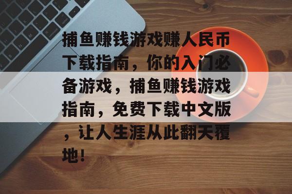 捕鱼赚钱游戏赚人民币下载指南，你的入门必备游戏，捕鱼赚钱游戏指南，免费下载中文版，让人生涯从此翻天覆地！