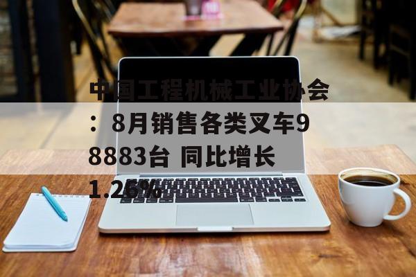 中国工程机械工业协会：8月销售各类叉车98883台 同比增长1.26%