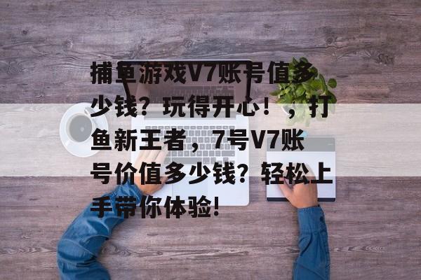 捕鱼游戏V7账号值多少钱？玩得开心！，打鱼新王者，7号V7账号价值多少钱？轻松上手带你体验!