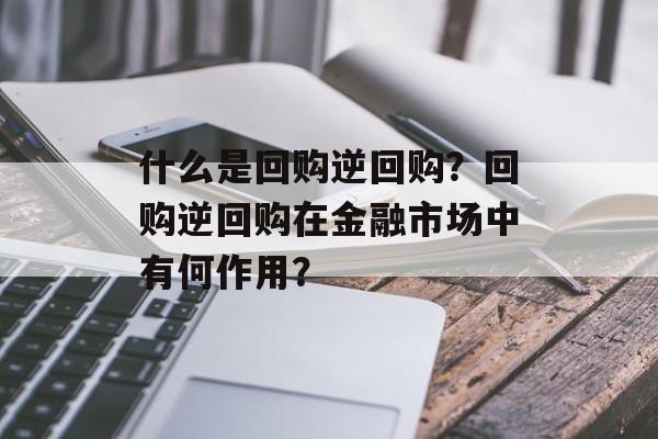 什么是回购逆回购？回购逆回购在金融市场中有何作用？