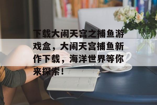 下载大闹天宫之捕鱼游戏盒，大闹天宫捕鱼新作下载，海洋世界等你来探索！