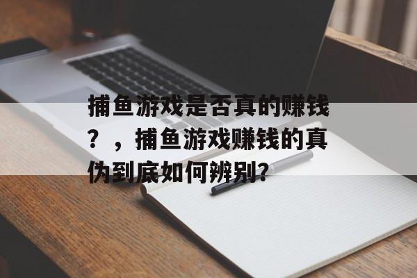 捕鱼游戏是否真的赚钱？，捕鱼游戏赚钱的真伪到底如何辨别？