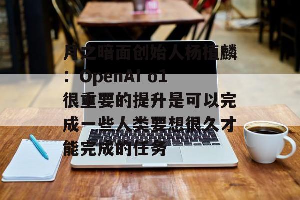 月之暗面创始人杨植麟：OpenAI o1很重要的提升是可以完成一些人类要想很久才能完成的任务