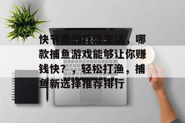 快节奏的打渔生活，哪款捕鱼游戏能够让你赚钱快？，轻松打渔，捕鱼新选择推荐排行