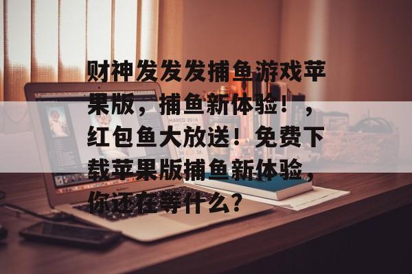 财神发发发捕鱼游戏苹果版，捕鱼新体验！，红包鱼大放送！免费下载苹果版捕鱼新体验，你还在等什么？