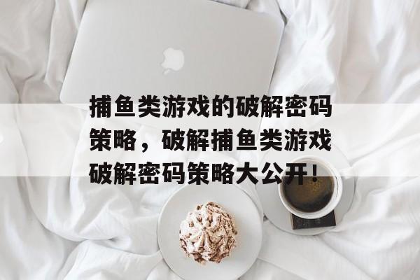 捕鱼类游戏的破解密码策略，破解捕鱼类游戏破解密码策略大公开！