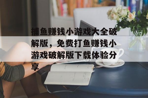 捕鱼赚钱小游戏大全破解版，免费打鱼赚钱小游戏破解版下载体验分享