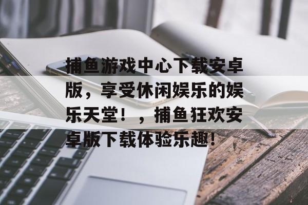 捕鱼游戏中心下载安卓版，享受休闲娱乐的娱乐天堂！，捕鱼狂欢安卓版下载体验乐趣！