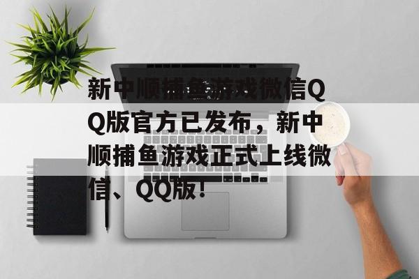 新中顺捕鱼游戏微信QQ版官方已发布，新中顺捕鱼游戏正式上线微信、QQ版！