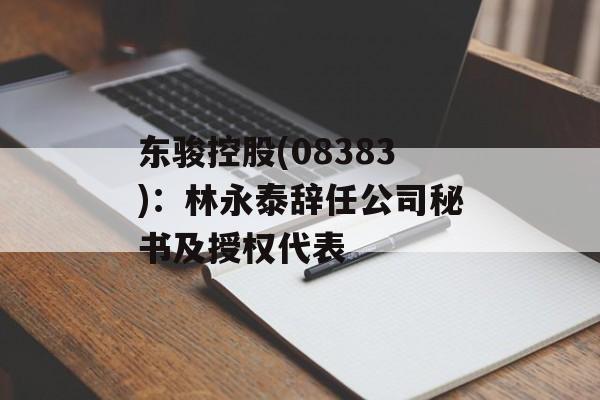 东骏控股(08383)：林永泰辞任公司秘书及授权代表