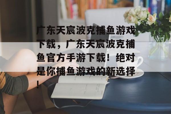 广东天宸波克捕鱼游戏下载，广东天宸波克捕鱼官方手游下载！绝对是你捕鱼游戏的新选择!