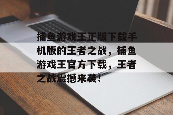 捕鱼游戏王正版下载手机版的王者之战，捕鱼游戏王官方下载，王者之战震撼来袭！