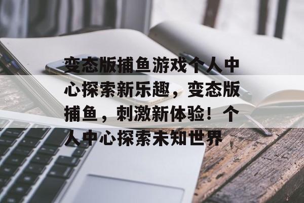 变态版捕鱼游戏个人中心探索新乐趣，变态版捕鱼，刺激新体验！个人中心探索未知世界