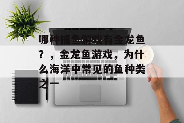 哪种捕鱼游戏有金龙鱼？，金龙鱼游戏，为什么海洋中常见的鱼种类之一