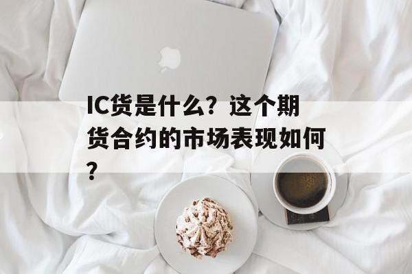 IC货是什么？这个期货合约的市场表现如何？