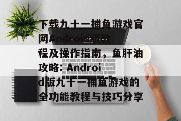 下载九十一捕鱼游戏官网Android版教程及操作指南，鱼肝油攻略: Android版九十一捕鱼游戏的全功能教程与技巧分享