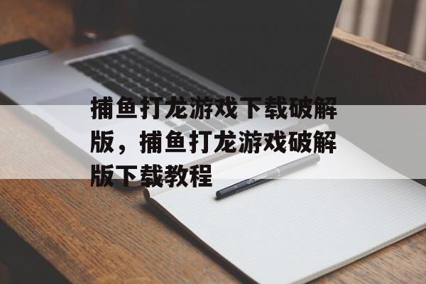 捕鱼打龙游戏下载破解版，捕鱼打龙游戏破解版下载教程