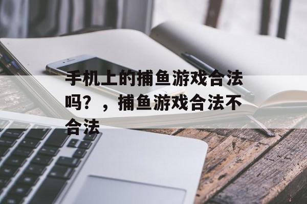 手机上的捕鱼游戏合法吗？，捕鱼游戏合法不合法