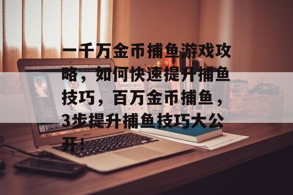 一千万金币捕鱼游戏攻略，如何快速提升捕鱼技巧，百万金币捕鱼，3步提升捕鱼技巧大公开！