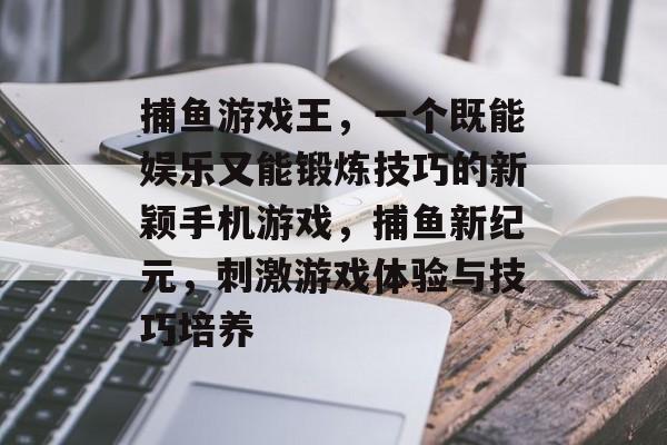 捕鱼游戏王，一个既能娱乐又能锻炼技巧的新颖手机游戏，捕鱼新纪元，刺激游戏体验与技巧培养