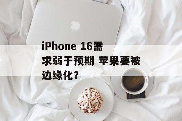 iPhone 16需求弱于预期 苹果要被边缘化？