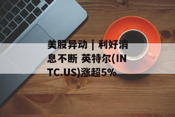 美股异动 | 利好消息不断 英特尔(INTC.US)涨超5%