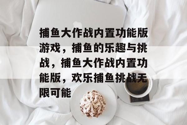 捕鱼大作战内置功能版游戏，捕鱼的乐趣与挑战，捕鱼大作战内置功能版，欢乐捕鱼挑战无限可能